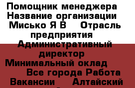 Помощник менеджера › Название организации ­ Мисько Я.В. › Отрасль предприятия ­ Административный директор › Минимальный оклад ­ 34 000 - Все города Работа » Вакансии   . Алтайский край,Алейск г.